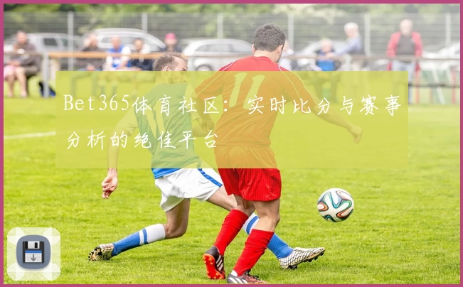 Bet365体育社区：实时比分与赛事分析的绝佳平台