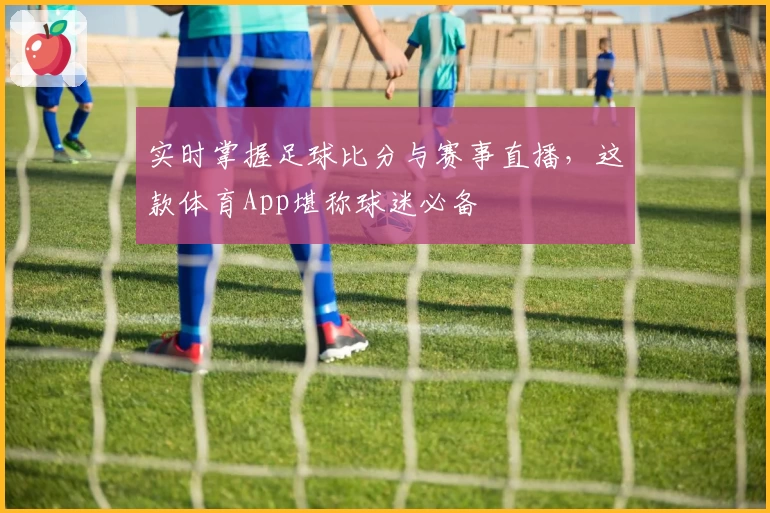 实时掌握足球比分与赛事直播，这款体育App堪称球迷必备