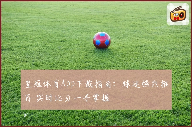 皇冠体育App下载指南：球迷强烈推荐 实时比分一手掌握