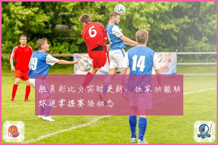 胜负彩比分实时更新，独家功能助球迷掌握赛场动态