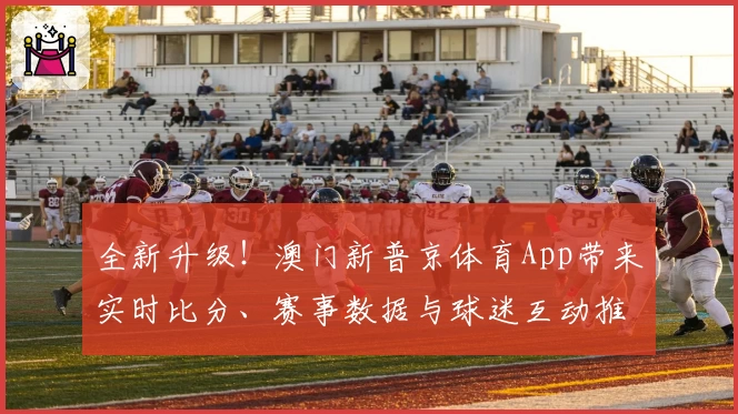 全新升级！澳门新普京体育App带来实时比分、赛事数据与球迷互动推荐