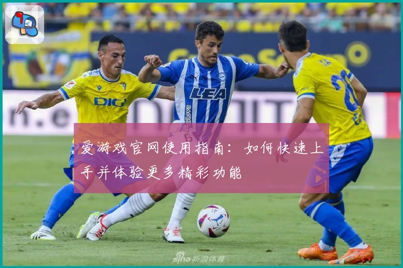 爱游戏官网使用指南：如何快速上手并体验更多精彩功能
