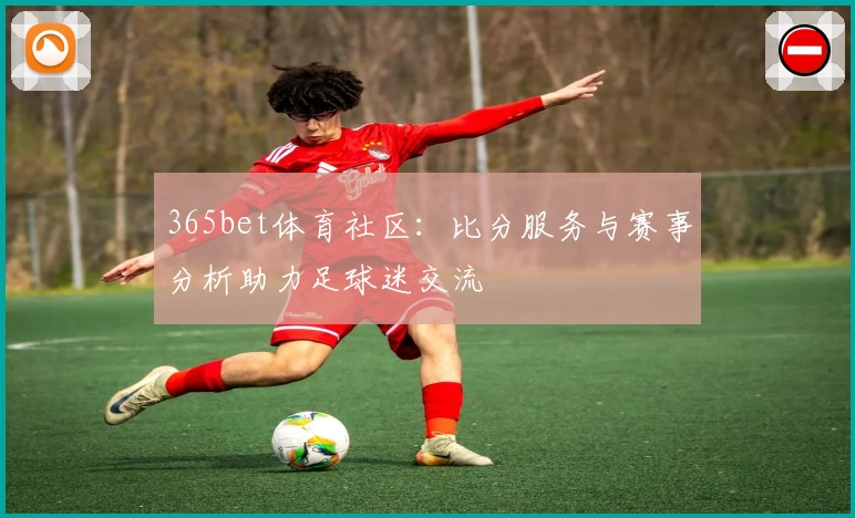 365bet体育社区：比分服务与赛事分析助力足球迷交流