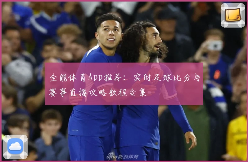 全能体育App推荐：实时足球比分与赛事直播攻略教程合集