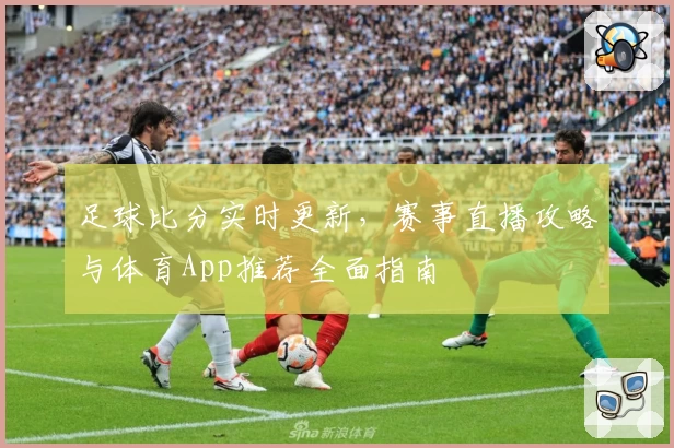 足球比分实时更新，赛事直播攻略与体育App推荐全面指南