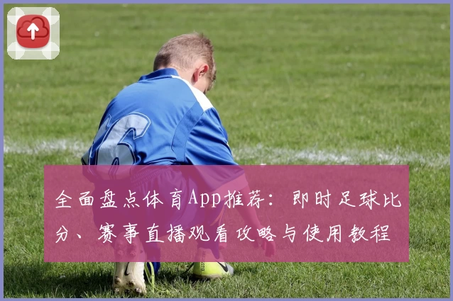 全面盘点体育App推荐：即时足球比分、赛事直播观看攻略与使用教程！