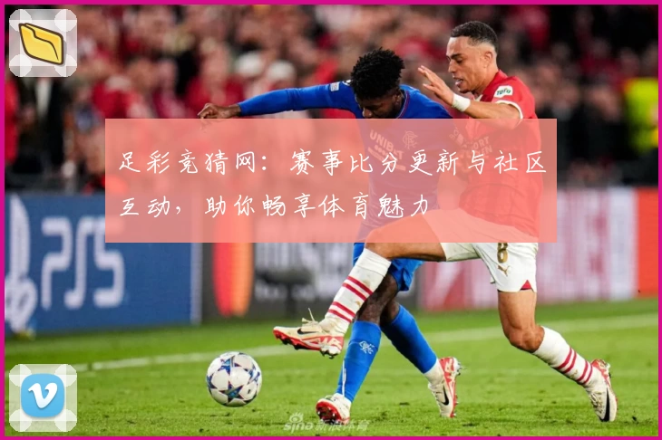 足彩竞猜网:赛事比分更新与社区互动,助你畅享体育魅力