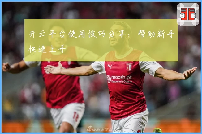 开云平台使用技巧分享，帮助新手快速上手