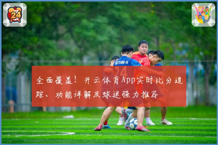 全面覆盖！开云体育App实时比分追踪、功能详解及球迷强力推荐