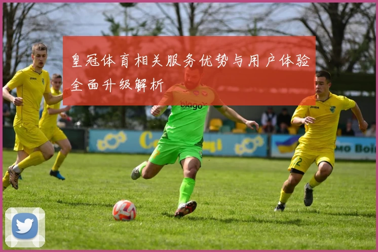 皇冠体育相关服务优势与用户体验全面升级解析