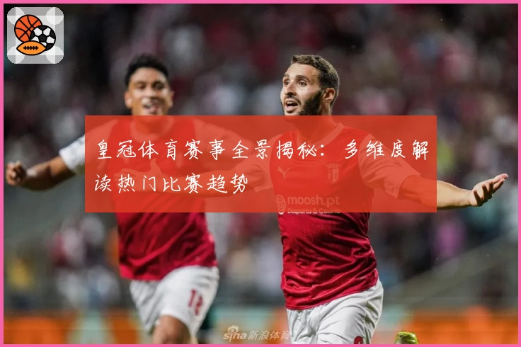 皇冠体育赛事全景揭秘：多维度解读热门比赛趋势