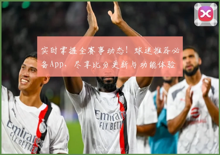 实时掌握全赛事动态！球迷推荐必备App，尽享比分更新与功能体验
