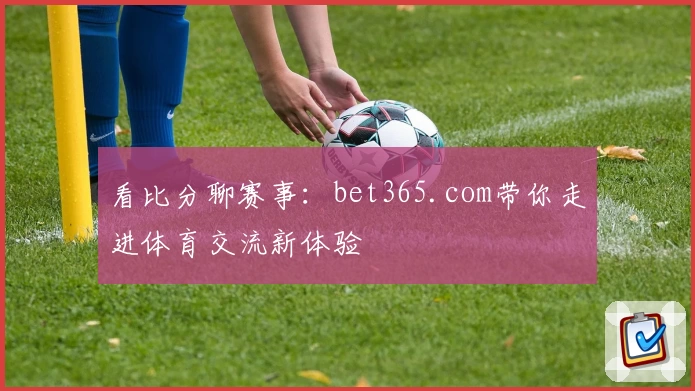 看比分聊赛事：bet365.com带你走进体育交流新体验
