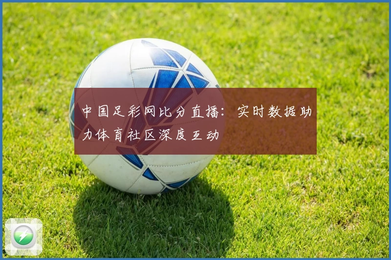 中国足彩网比分直播：实时数据助力体育社区深度互动