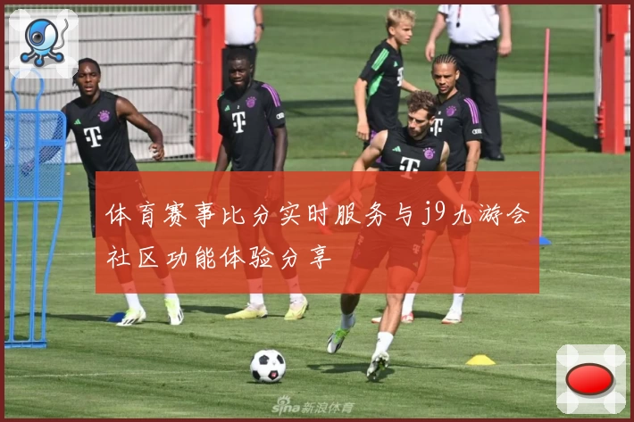 体育赛事比分实时服务与j9九游会社区功能体验分享