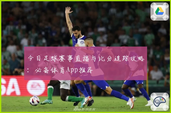 今日足球赛事直播与比分追踪攻略:必备体育App推荐