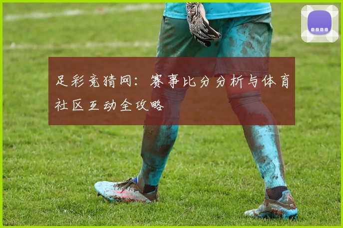 足彩竞猜网：赛事比分分析与体育社区互动全攻略