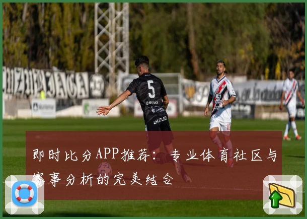 即时比分APP推荐：专业体育社区与赛事分析的完美结合
