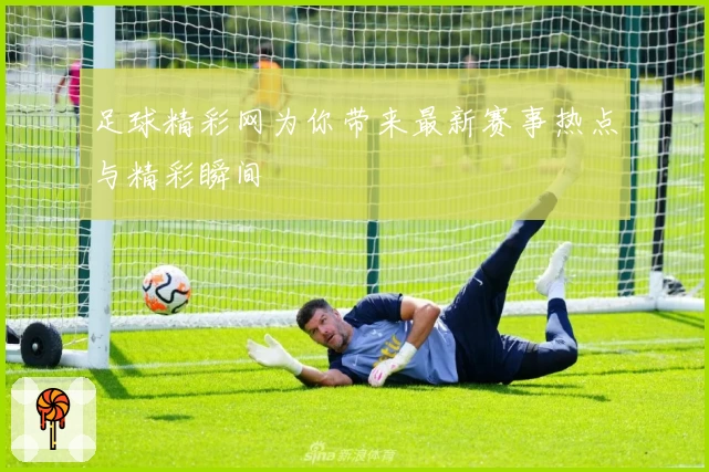 足球精彩网为你带来最新赛事热点与精彩瞬间