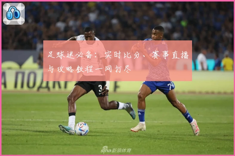 足球迷必备:实时比分、赛事直播与攻略教程一网打尽