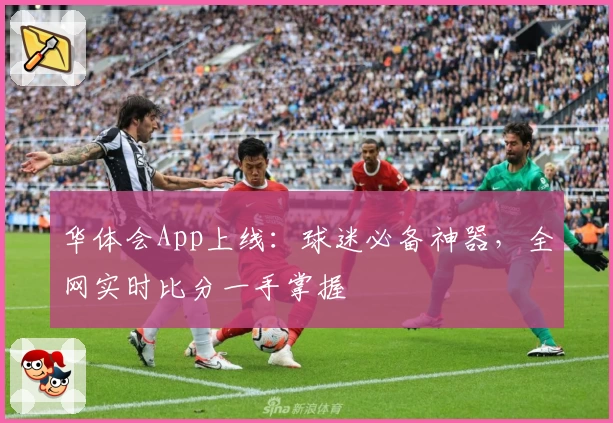 华体会App上线：球迷必备神器，全网实时比分一手掌握