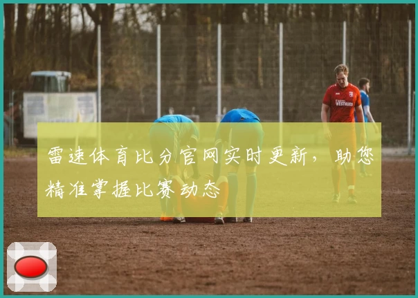 雷速体育比分官网实时更新，助您精准掌握比赛动态