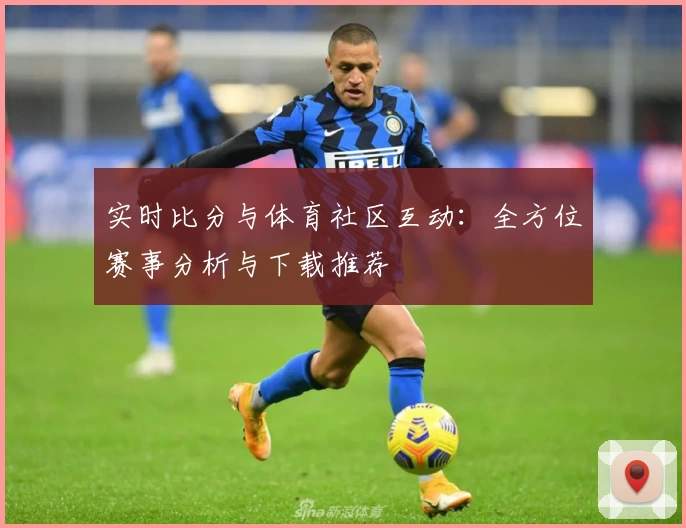 实时比分与体育社区互动：全方位赛事分析与下载推荐