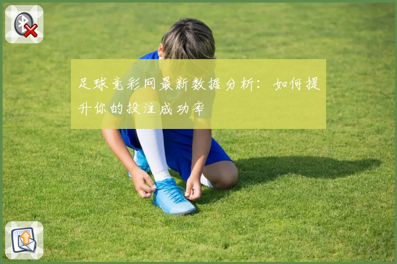 足球竞彩网最新数据分析：如何提升你的投注成功率