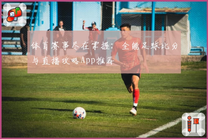 体育赛事尽在掌握:全能足球比分与直播攻略App推荐