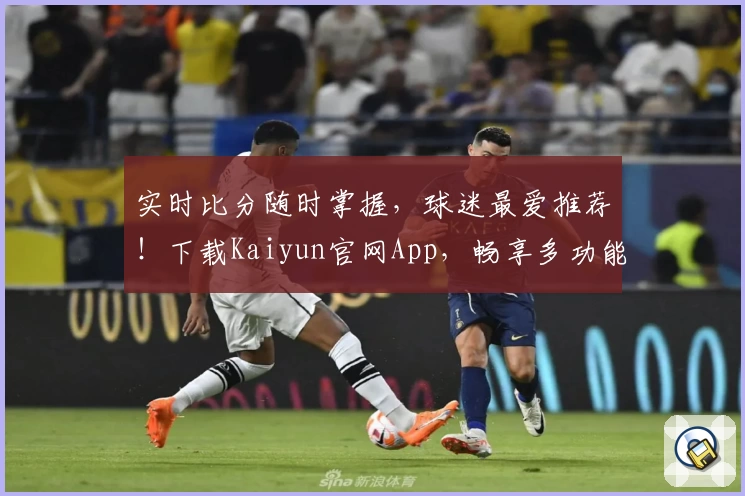 实时比分随时掌握，球迷最爱推荐！下载Kaiyun官网App，畅享多功能体育体验