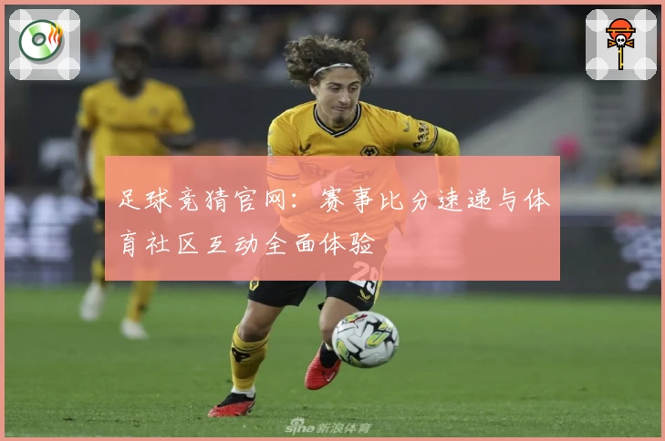 足球竞猜官网:赛事比分速递与体育社区互动全面体验