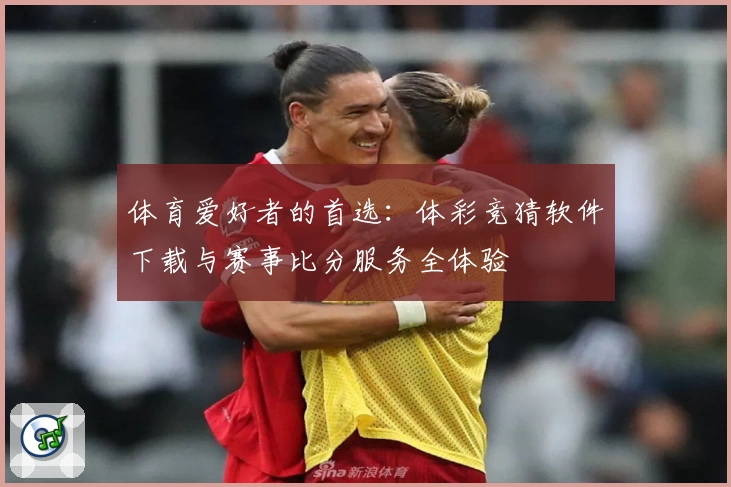 体育爱好者的首选：体彩竞猜软件下载与赛事比分服务全体验