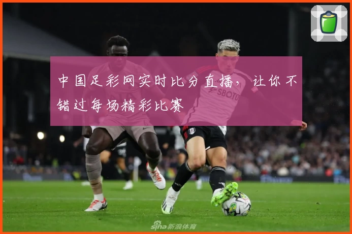 中国足彩网实时比分直播，让你不错过每场精彩比赛