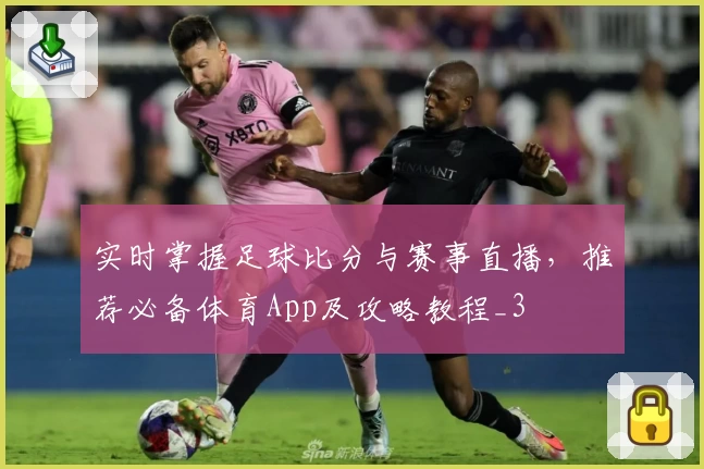 实时掌握足球比分与赛事直播,推荐必备体育App及攻略教程_3