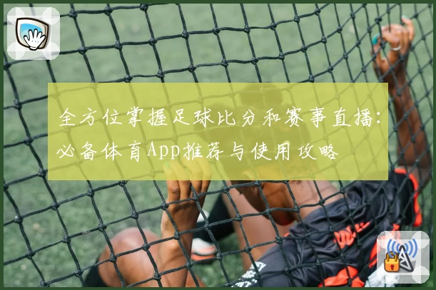 全方位掌握足球比分和赛事直播：必备体育App推荐与使用攻略