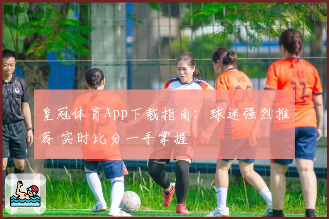皇冠体育App下载指南：球迷强烈推荐 实时比分一手掌握