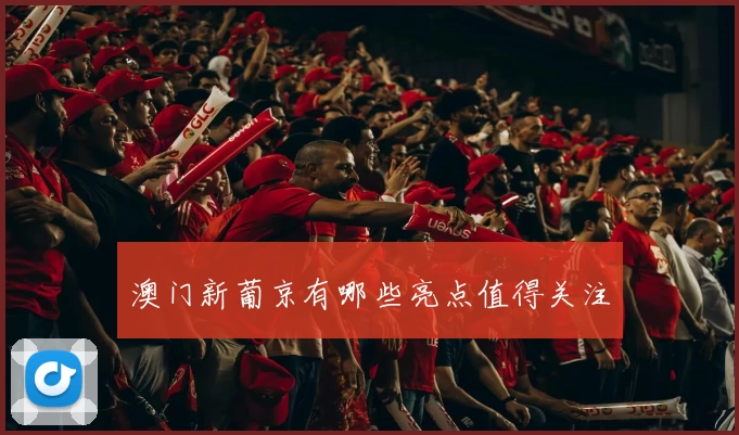 澳门新葡京有哪些亮点值得关注