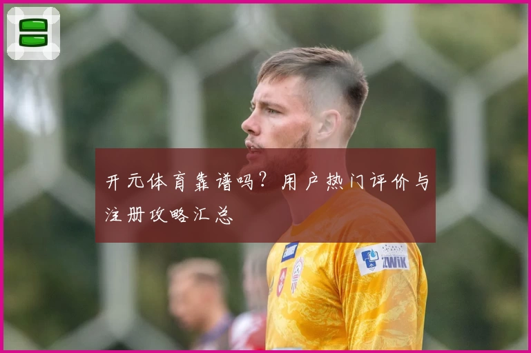开元体育靠谱吗？用户热门评价与注册攻略汇总