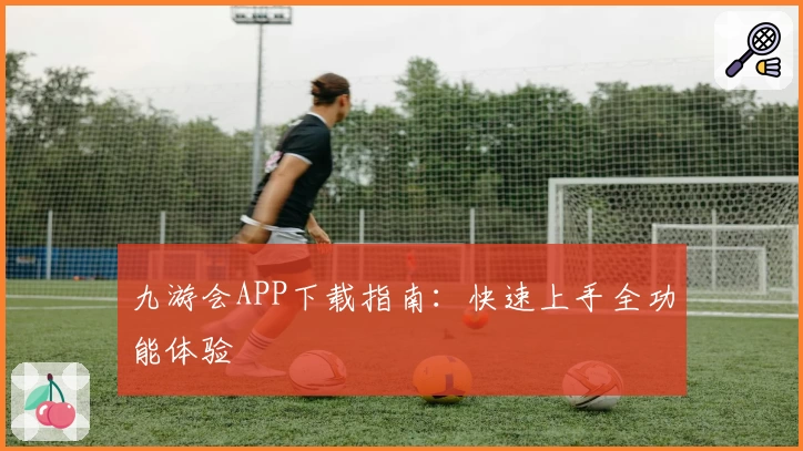 九游会APP下载指南：快速上手全功能体验
