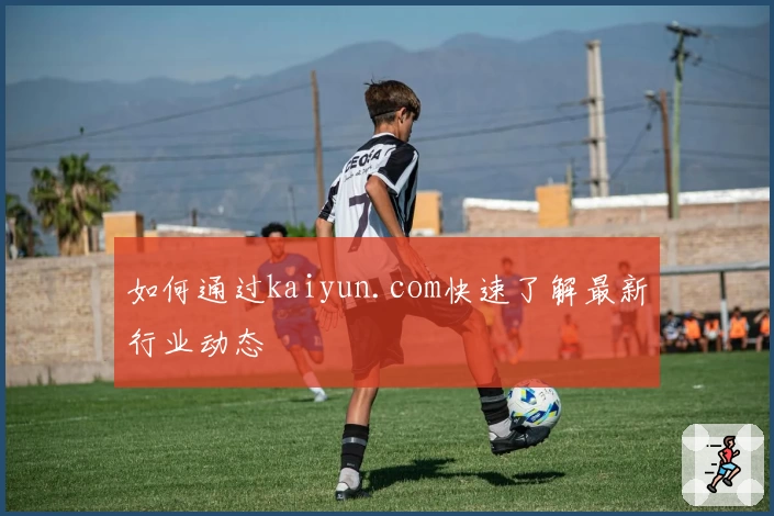 如何通过kaiyun.com快速了解最新行业动态