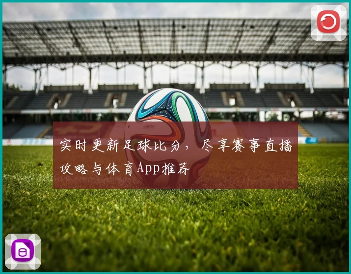 实时更新足球比分，尽享赛事直播攻略与体育App推荐