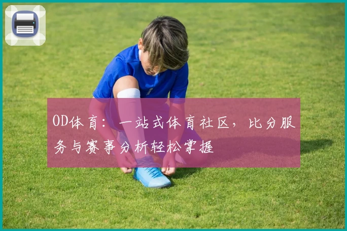 OD体育：一站式体育社区，比分服务与赛事分析轻松掌握