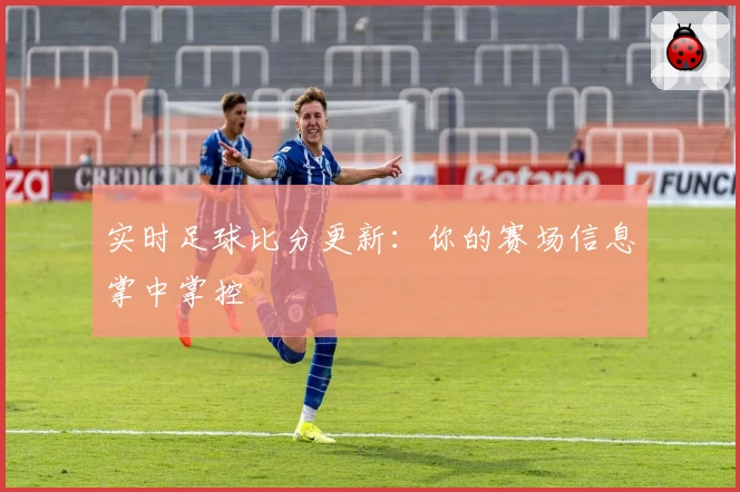 实时足球比分更新：你的赛场信息掌中掌控