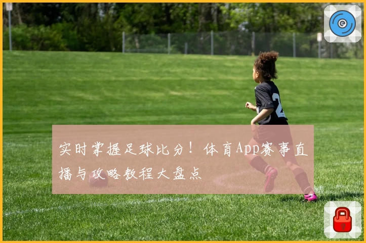 实时掌握足球比分！体育App赛事直播与攻略教程大盘点