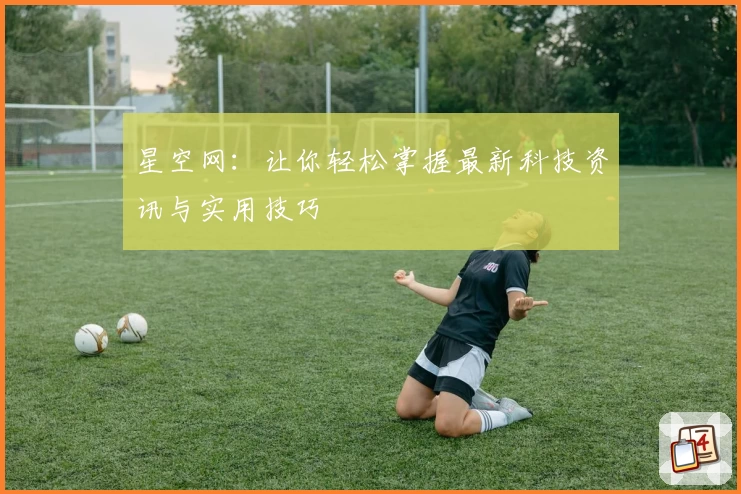 星空网：让你轻松掌握最新科技资讯与实用技巧