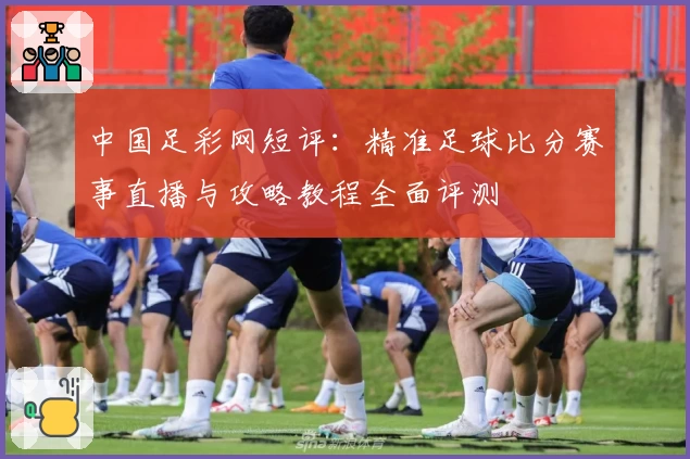 中国足彩网短评：精准足球比分赛事直播与攻略教程全面评测